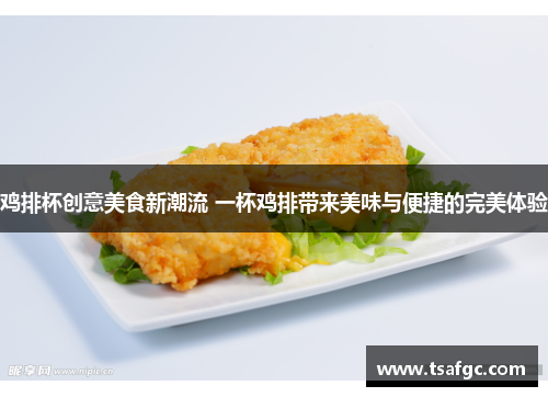 鸡排杯创意美食新潮流 一杯鸡排带来美味与便捷的完美体验